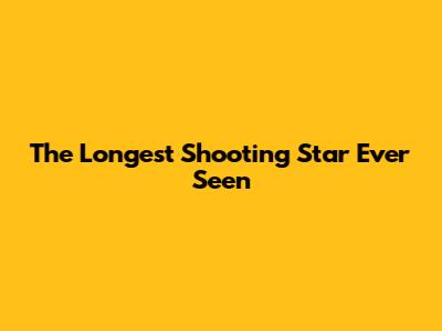 The Longest Shooting Star Ever Seen
