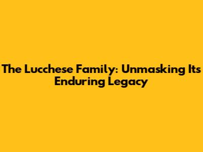 The Lucchese Family: Unmasking Its Enduring Legacy