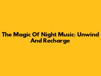 The Magic Of Night Music: Unwind And Recharge