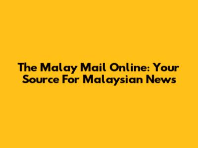 The Malay Mail Online: Your Source For Malaysian News
