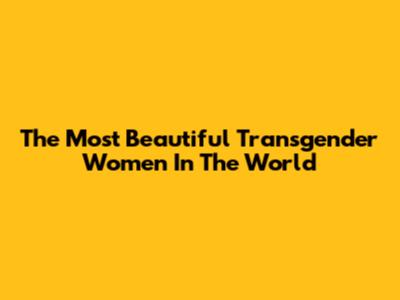 The Most Beautiful Transgender Women In The World