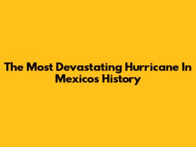 The Most Devastating Hurricane In Mexico's History