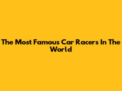The Most Famous Car Racers In The World