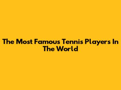 The Most Famous Tennis Players In The World