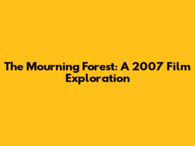 The Mourning Forest: A 2007 Film Exploration