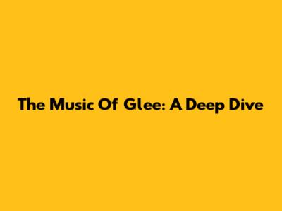 The Music Of Glee: A Deep Dive