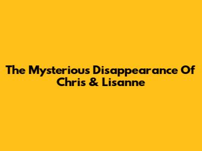 The Mysterious Disappearance Of Chris & Lisanne