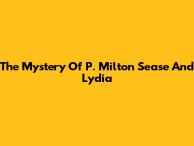 The Mystery Of P. Milton Sease And Lydia