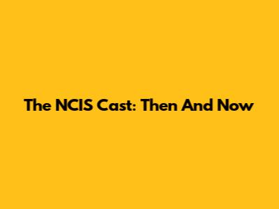 The NCIS Cast: Then And Now