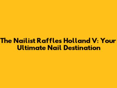 The Nailist Raffles Holland V: Your Ultimate Nail Destination