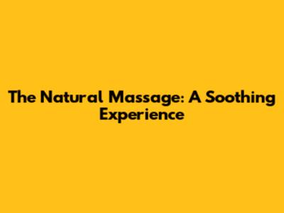 The Natural Massage: A Soothing Experience