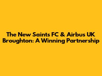 The New Saints FC & Airbus UK Broughton: A Winning Partnership