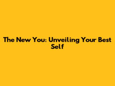 The New You: Unveiling Your Best Self