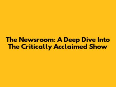 The Newsroom: A Deep Dive Into The Critically Acclaimed Show