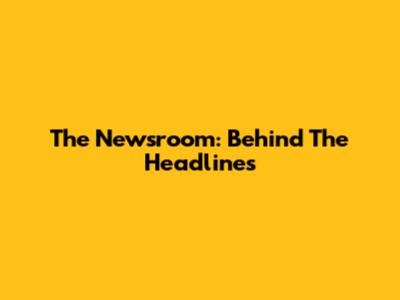 The Newsroom: Behind The Headlines