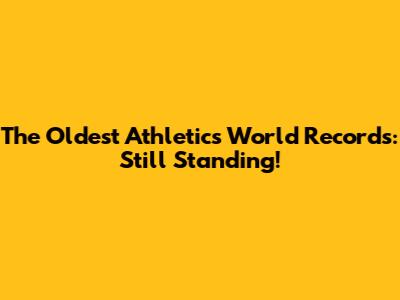 The Oldest Athletics World Records: Still Standing!