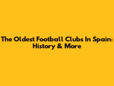 The Oldest Football Clubs In Spain: History & More