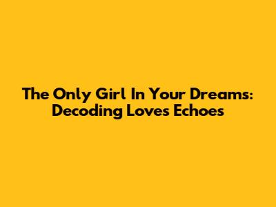 The Only Girl In Your Dreams: Decoding Love's Echoes