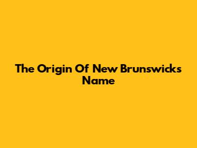 The Origin Of New Brunswick's Name