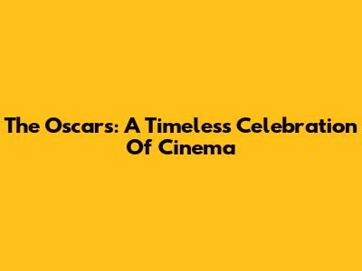 The Oscars: A Timeless Celebration Of Cinema