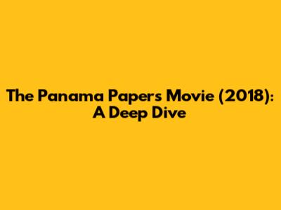 The Panama Papers Movie (2018): A Deep Dive