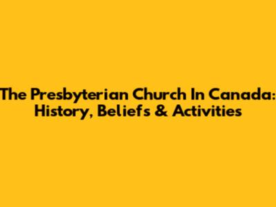 The Presbyterian Church In Canada: History, Beliefs & Activities
