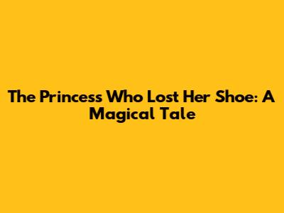 The Princess Who Lost Her Shoe: A Magical Tale