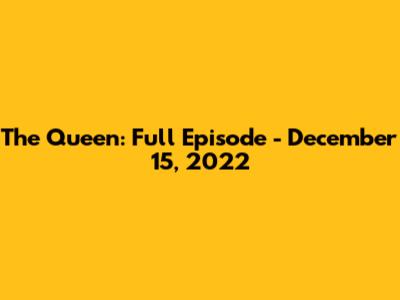 The Queen: Full Episode - December 15, 2022