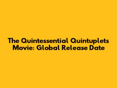 The Quintessential Quintuplets Movie: Global Release Date