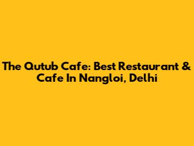 The Qutub Cafe: Best Restaurant & Cafe In Nangloi, Delhi