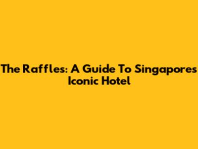 The Raffles: A Guide To Singapore's Iconic Hotel