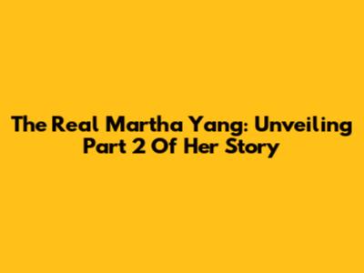 The Real Martha Yang: Unveiling Part 2 Of Her Story