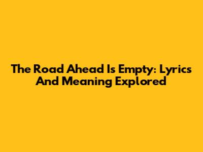 The Road Ahead Is Empty: Lyrics And Meaning Explored