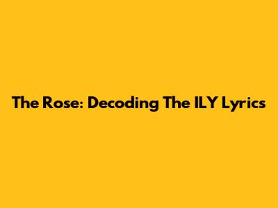 The Rose: Decoding The "ILY" Lyrics