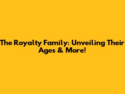 The Royalty Family: Unveiling Their Ages & More!