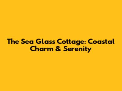 The Sea Glass Cottage: Coastal Charm & Serenity