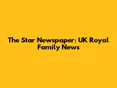 The Star Newspaper: UK Royal Family News