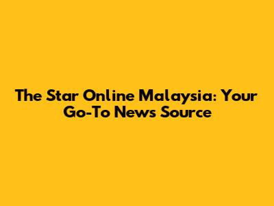 The Star Online Malaysia: Your Go-To News Source