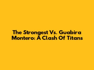 The Strongest Vs. Guabira Montero: A Clash Of Titans