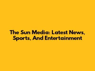 The Sun Media: Latest News, Sports, And Entertainment