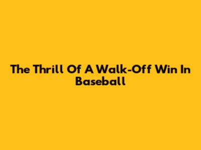 The Thrill Of A Walk-Off Win In Baseball
