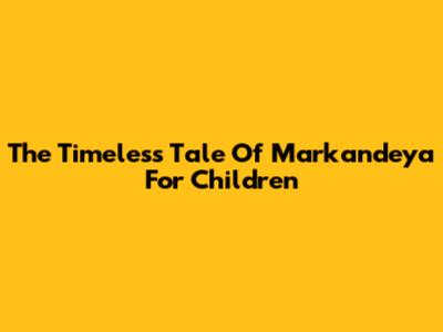 The Timeless Tale Of Markandeya For Children