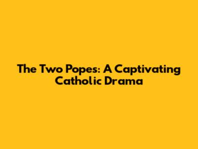 The Two Popes: A Captivating Catholic Drama