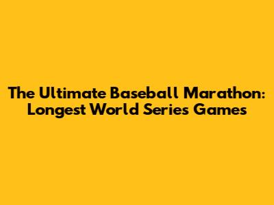 The Ultimate Baseball Marathon: Longest World Series Games