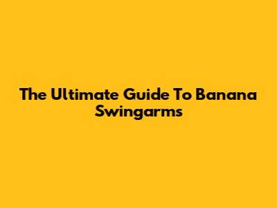 The Ultimate Guide To Banana Swingarms