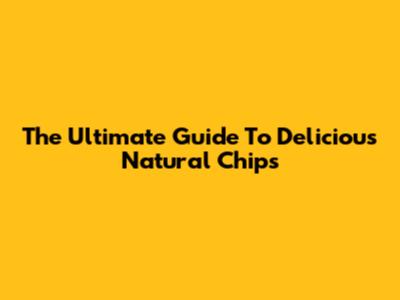 The Ultimate Guide To Delicious Natural Chips