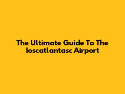 The Ultimate Guide To The Ioscatlantasc Airport