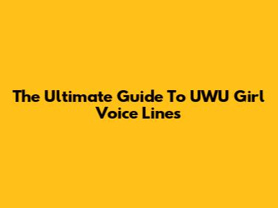 The Ultimate Guide To UWU Girl Voice Lines