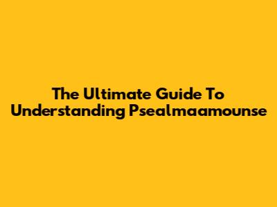 The Ultimate Guide To Understanding Psealmaamounse