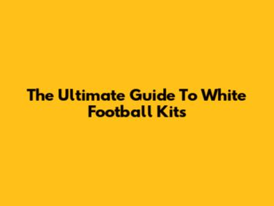 The Ultimate Guide To White Football Kits